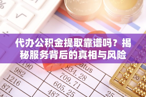 玛曲代办公积金提取靠谱吗？揭秘服务背后的真相与风险