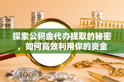 玛曲探索公积金代办提取的秘密，如何高效利用你的资金