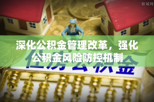 玛曲深化公积金管理改革，强化公积金风险防控机制