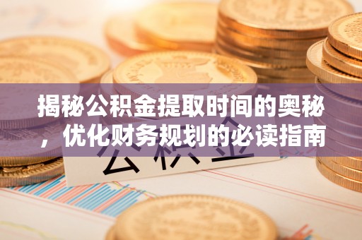 玛曲揭秘公积金提取时间的奥秘，优化财务规划的必读指南