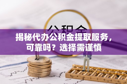 玛曲揭秘代办公积金提取服务，可靠吗？选择需谨慎