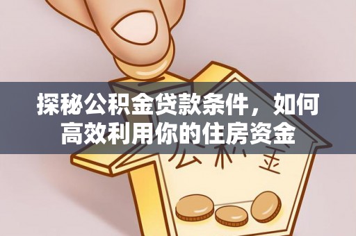 玛曲探秘公积金贷款条件，如何高效利用你的住房资金