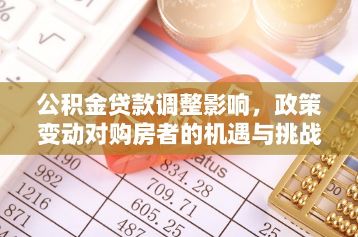 玛曲公积金贷款调整影响，政策变动对购房者的机遇与挑战