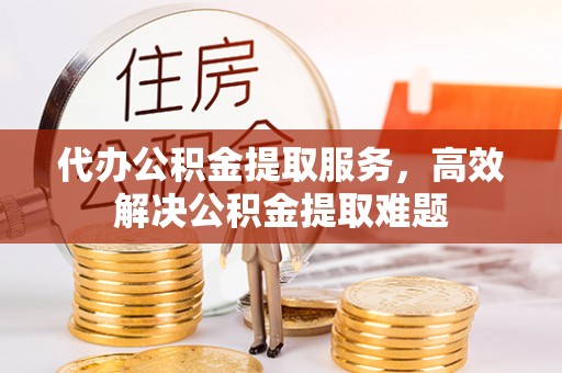 玛曲代办公积金提取服务，高效解决公积金提取难题