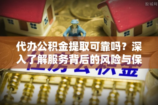 玛曲代办公积金提取可靠吗？深入了解服务背后的风险与保障