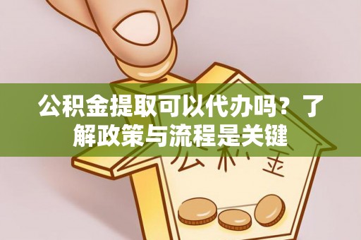 玛曲公积金提取可以代办吗？了解政策与流程是关键