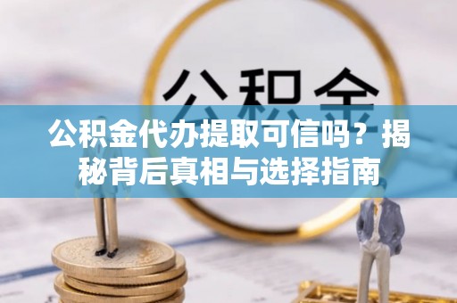 玛曲公积金代办提取可信吗？揭秘背后真相与选择指南