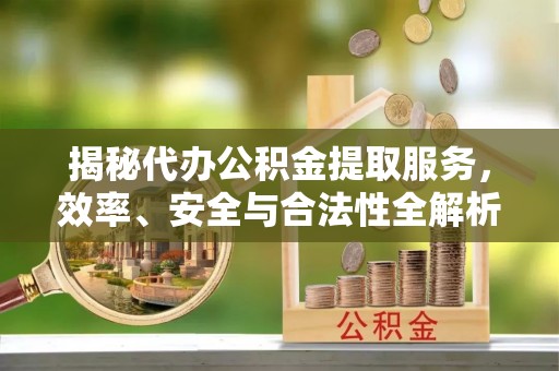 玛曲揭秘代办公积金提取服务，效率、安全与合法性全解析