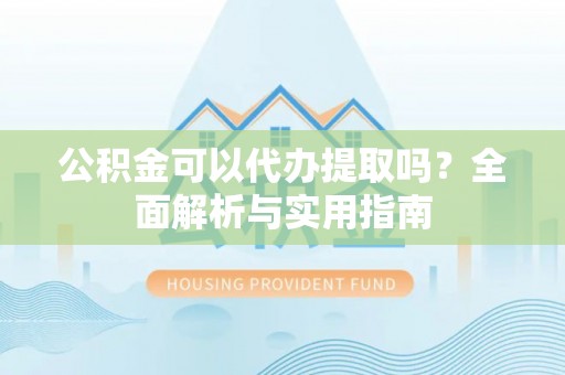 玛曲公积金可以代办提取吗？全面解析与实用指南