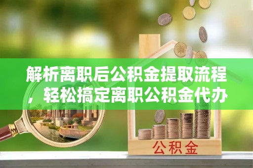 玛曲解析离职后公积金提取流程，轻松搞定离职公积金代办提取手续