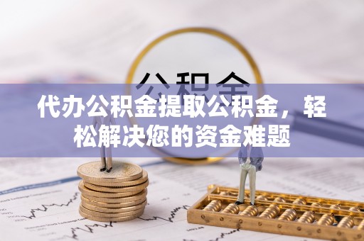 玛曲代办公积金提取公积金，轻松解决您的资金难题