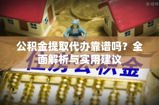 玛曲公积金提取代办靠谱吗？全面解析与实用建议