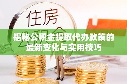 玛曲揭秘公积金提取代办政策的最新变化与实用技巧