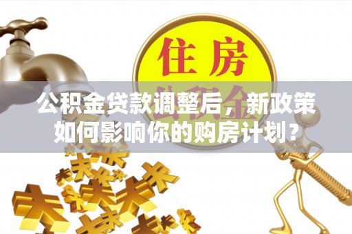 玛曲公积金贷款调整后，新政策如何影响你的购房计划？