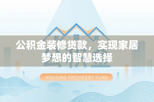 玛曲公积金装修贷款，实现家居梦想的智慧选择
