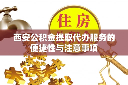 玛曲西安公积金提取代办服务的便捷性与注意事项