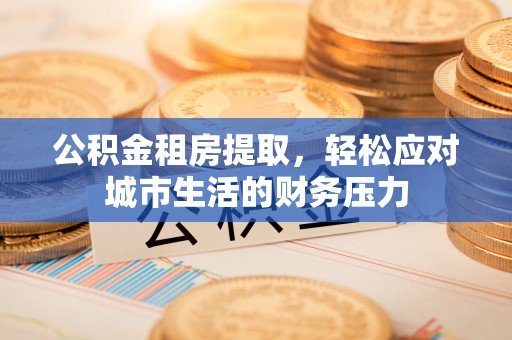 玛曲公积金租房提取，轻松应对城市生活的财务压力
