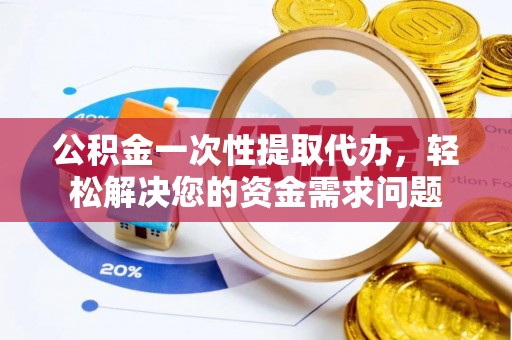 玛曲公积金一次性提取代办，轻松解决您的资金需求问题