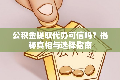 玛曲公积金提取代办可信吗？揭秘真相与选择指南