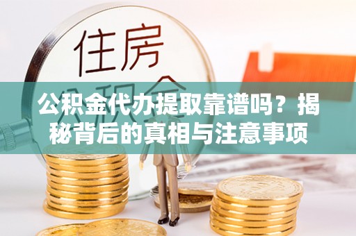 玛曲公积金代办提取靠谱吗？揭秘背后的真相与注意事项