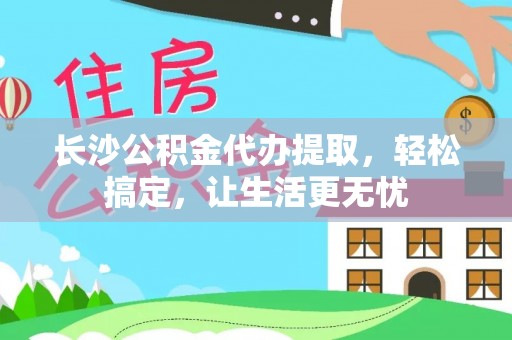 玛曲长沙公积金代办提取，轻松搞定，让生活更无忧