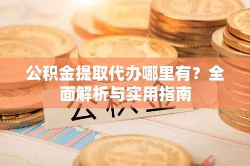 玛曲公积金提取代办哪里有？全面解析与实用指南