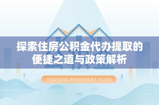 玛曲探索住房公积金代办提取的便捷之道与政策解析
