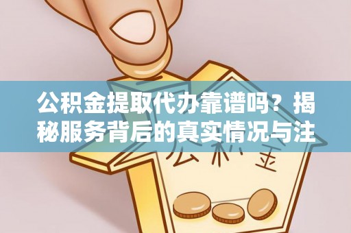 玛曲公积金提取代办靠谱吗？揭秘服务背后的真实情况与注意事项