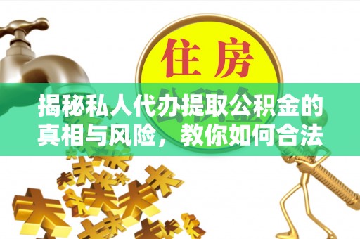 玛曲揭秘私人代办提取公积金的真相与风险，教你如何合法合规操作