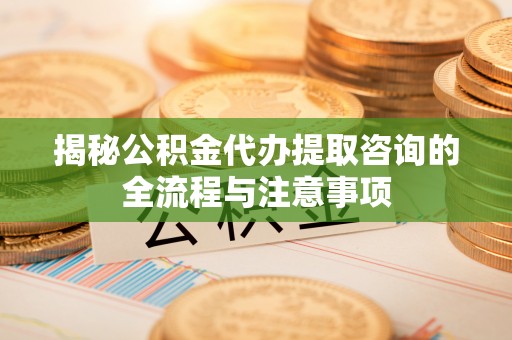 玛曲揭秘公积金代办提取咨询的全流程与注意事项