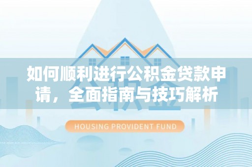玛曲如何顺利进行公积金贷款申请，全面指南与技巧解析