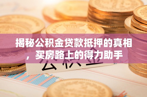 玛曲揭秘公积金贷款抵押的真相，买房路上的得力助手