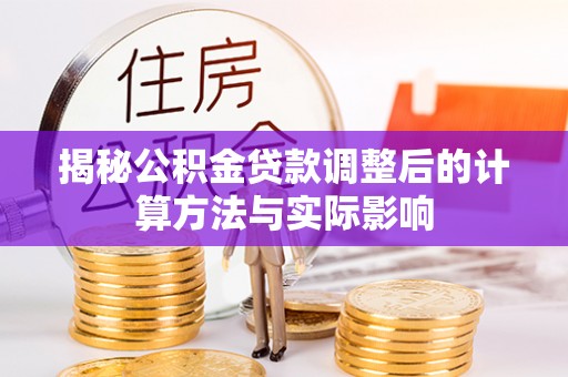 玛曲揭秘公积金贷款调整后的计算方法与实际影响