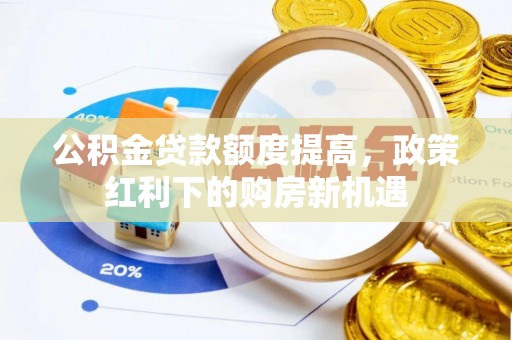 玛曲公积金贷款额度提高，政策红利下的购房新机遇