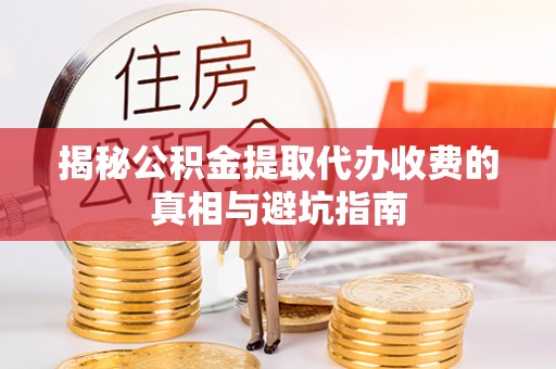 玛曲揭秘公积金提取代办收费的真相与避坑指南