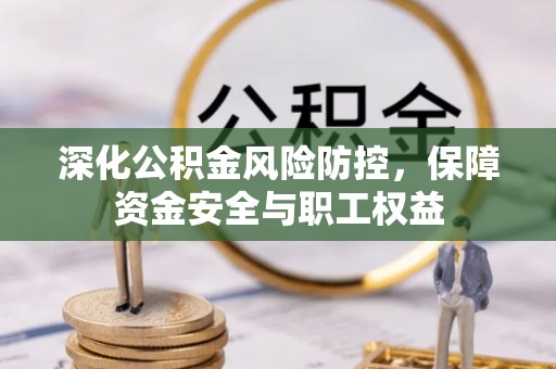 玛曲深化公积金风险防控，保障资金安全与职工权益
