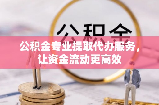 玛曲公积金专业提取代办服务，让资金流动更高效
