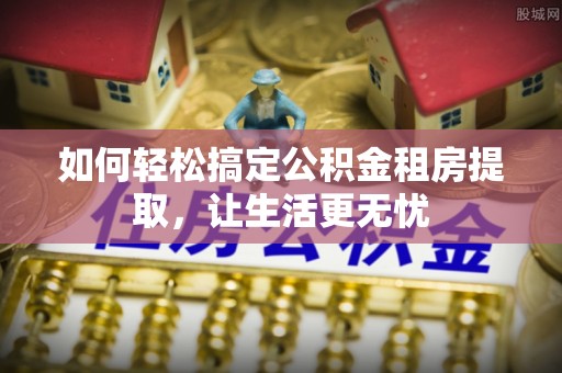 玛曲如何轻松搞定公积金租房提取，让生活更无忧