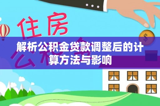 玛曲解析公积金贷款调整后的计算方法与影响