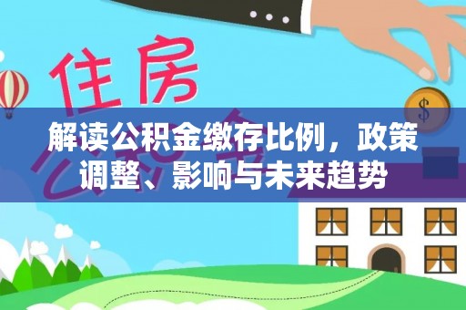 玛曲解读公积金缴存比例，政策调整、影响与未来趋势