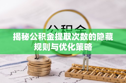 玛曲揭秘公积金提取次数的隐藏规则与优化策略
