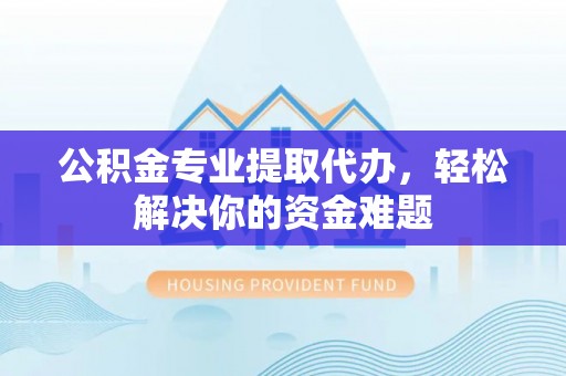 玛曲公积金专业提取代办，轻松解决你的资金难题