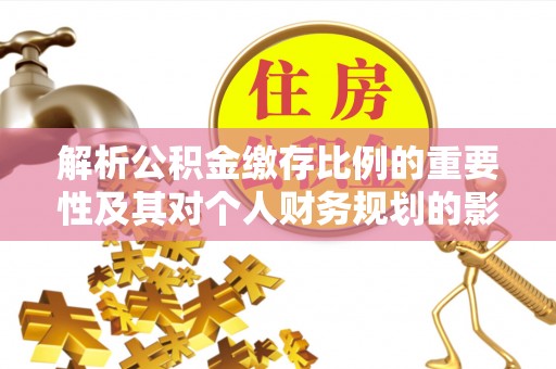 玛曲解析公积金缴存比例的重要性及其对个人财务规划的影响