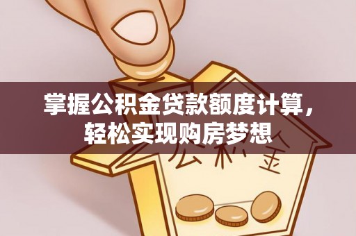 玛曲掌握公积金贷款额度计算，轻松实现购房梦想