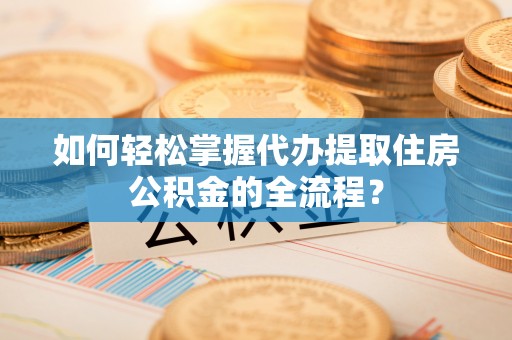 玛曲如何轻松掌握代办提取住房公积金的全流程？