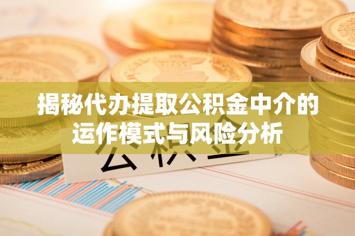 玛曲揭秘代办提取公积金中介的运作模式与风险分析