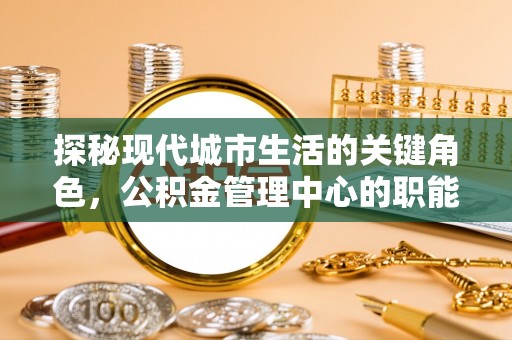 玛曲探秘现代城市生活的关键角色，公积金管理中心的职能与影响