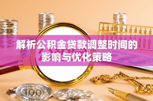 玛曲解析公积金贷款调整时间的影响与优化策略