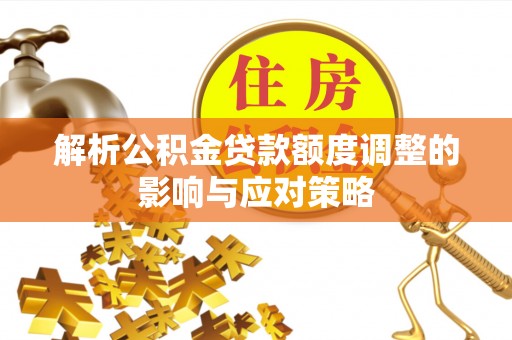 玛曲解析公积金贷款额度调整的影响与应对策略