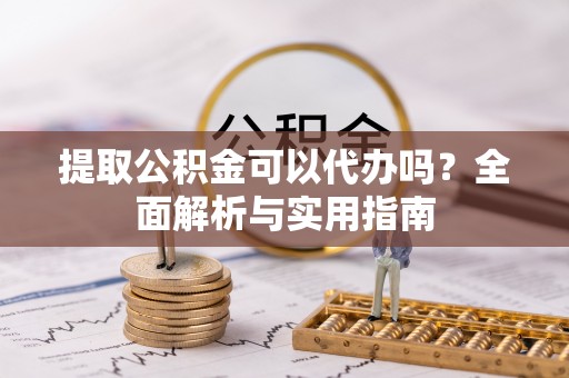 玛曲提取公积金可以代办吗？全面解析与实用指南